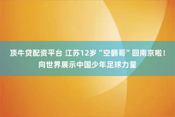 顶牛贷配资平台 江苏12岁“空翻哥”回南京啦！向世界展示中国少年足球力量