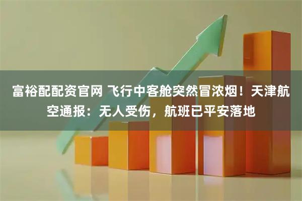 富裕配配资官网 飞行中客舱突然冒浓烟！天津航空通报：无人受伤，航班已平安落地