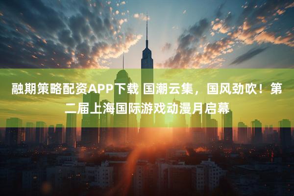 融期策略配资APP下载 国潮云集,国风劲吹!第二届上海国际游戏动漫月启幕