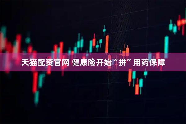 天猫配资官网 健康险开始“拼”用药保障